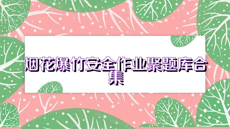 煙花爆竹安全作業(yè)聚題庫合集