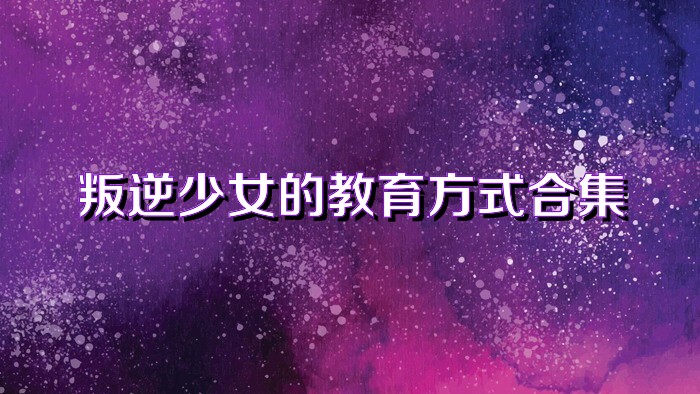 叛逆少女的教育方式合集