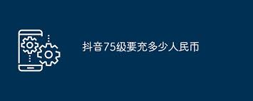 抖音75级充值人民币需要多少