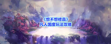 想不想修真凡人国度玩法攻略